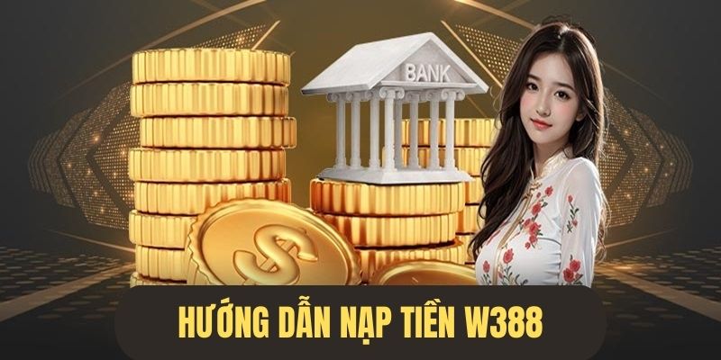 Nạp Tiền W388 - Hướng Dẫn Cách Tạo Vốn Hợp Lệ 2024